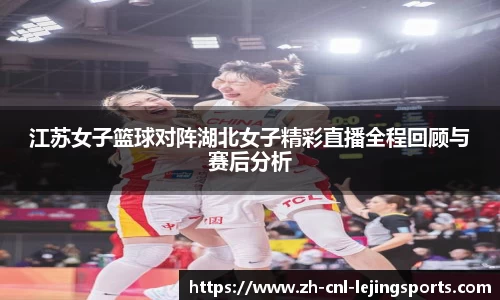 江苏女子篮球对阵湖北女子精彩直播全程回顾与赛后分析